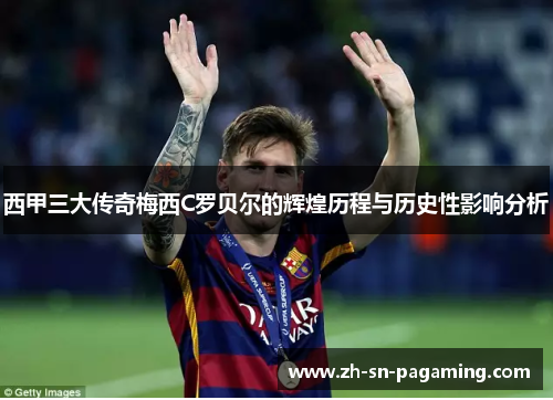 西甲三大传奇梅西C罗贝尔的辉煌历程与历史性影响分析 西甲三大传奇梅西C罗贝尔的辉煌历程与历史性影响分析