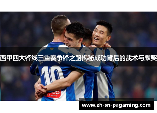 西甲四大锋线三重奏争锋之路揭秘成功背后的战术与默契 西甲四大锋线三重奏争锋之路揭秘成功背后的战术与默契