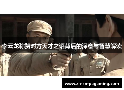 李云龙称赞对方天才之语背后的深意与智慧解读 李云龙称赞对方天才之语背后的深意与智慧解读