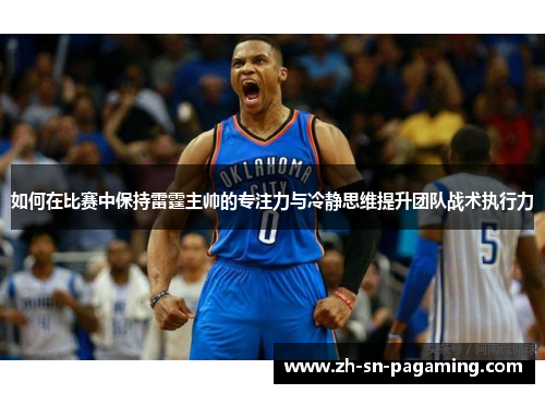 如何在比赛中保持雷霆主帅的专注力与冷静思维提升团队战术执行力 如何在比赛中保持雷霆主帅的专注力与冷静思维提升团队战术执行力
