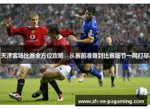 天津客场比赛全方位攻略:从赛前准备到比赛细节一网打尽 天津客场比赛全方位攻略:从赛前准备到比赛细节一网打尽