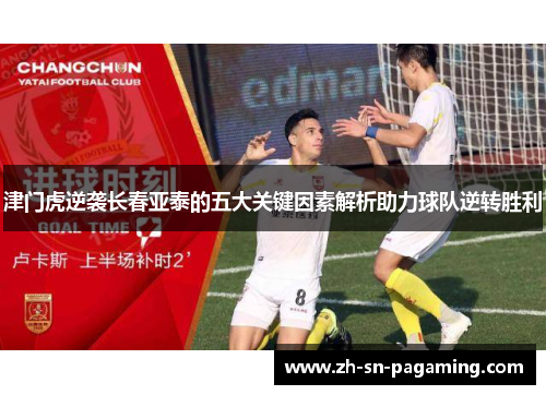 津门虎逆袭长春亚泰的五大关键因素解析助力球队逆转胜利 津门虎逆袭长春亚泰的五大关键因素解析助力球队逆转胜利