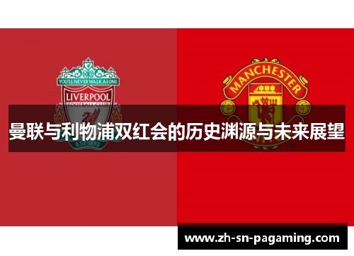 曼联与利物浦双红会的历史渊源与未来展望 曼联与利物浦双红会的历史渊源与未来展望