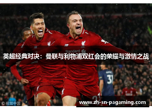 英超经典对决:曼联与利物浦双红会的荣耀与激情之战 英超经典对决:曼联与利物浦双红会的荣耀与激情之战
