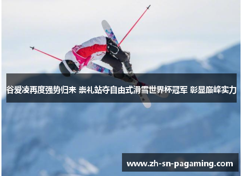 谷爱凌再度强势归来 崇礼站夺自由式滑雪世界杯冠军 彰显巅峰实力 谷爱凌再度强势归来 崇礼站夺自由式滑雪世界杯冠军 彰显巅峰实力