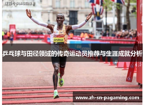 乒乓球与田径领域的传奇运动员推荐与生涯成就分析