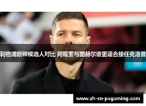 利物浦新帅候选人对比 阿隆索与图赫尔谁更适合接任克洛普 利物浦新帅候选人对比 阿隆索与图赫尔谁更适合接任克洛普