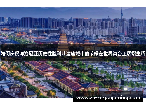 如何庆祝博洛尼亚历史性胜利让这座城市的荣耀在世界舞台上熠熠生辉 如何庆祝博洛尼亚历史性胜利让这座城市的荣耀在世界舞台上熠熠生辉
