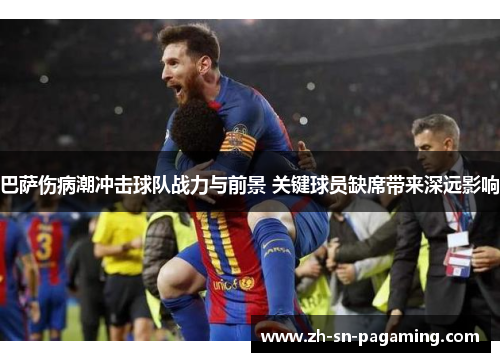 巴萨伤病潮冲击球队战力与前景 关键球员缺席带来深远影响 巴萨伤病潮冲击球队战力与前景 关键球员缺席带来深远影响