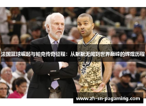 法国篮球崛起与帕克传奇征程:从默默无闻到世界巅峰的辉煌历程 法国篮球崛起与帕克传奇征程:从默默无闻到世界巅峰的辉煌历程