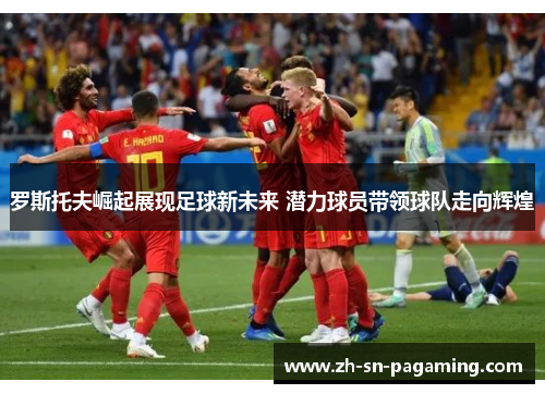 罗斯托夫崛起展现足球新未来 潜力球员带领球队走向辉煌 罗斯托夫崛起展现足球新未来 潜力球员带领球队走向辉煌