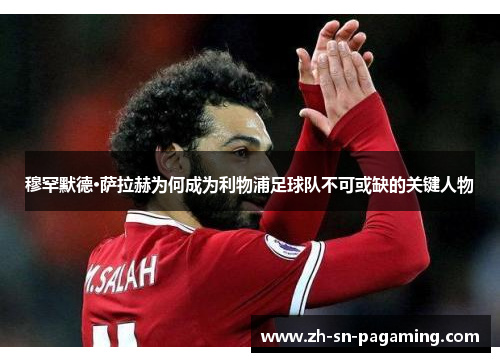 穆罕默德·萨拉赫为何成为利物浦足球队不可或缺的关键人物 穆罕默德·萨拉赫为何成为利物浦足球队不可或缺的关键人物