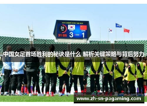 中国女足首场胜利的秘诀是什么 解析关键策略与背后努力 中国女足首场胜利的秘诀是什么 解析关键策略与背后努力