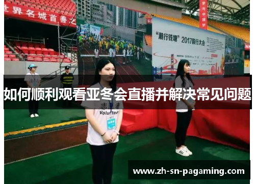 如何顺利观看亚冬会直播并解决常见问题 如何顺利观看亚冬会直播并解决常见问题