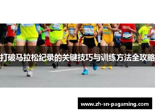 打破马拉松纪录的关键技巧与训练方法全攻略 打破马拉松纪录的关键技巧与训练方法全攻略