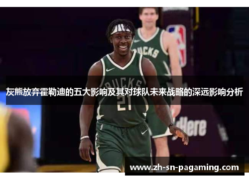 灰熊放弃霍勒迪的五大影响及其对球队未来战略的深远影响分析 灰熊放弃霍勒迪的五大影响及其对球队未来战略的深远影响分析