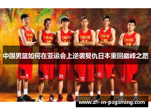中国男篮如何在亚运会上逆袭复仇日本重回巅峰之路 中国男篮如何在亚运会上逆袭复仇日本重回巅峰之路