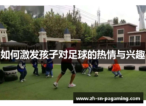 如何激发孩子对足球的热情与兴趣 如何激发孩子对足球的热情与兴趣