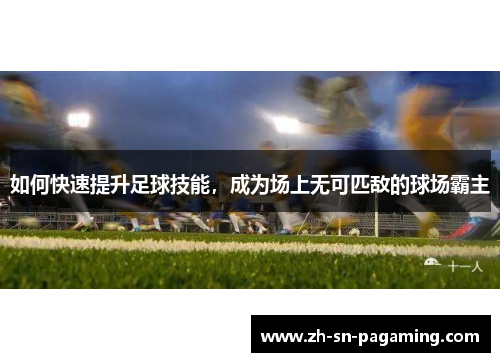 如何快速提升足球技能,成为场上无可匹敌的球场霸主 如何快速提升足球技能,成为场上无可匹敌的球场霸主