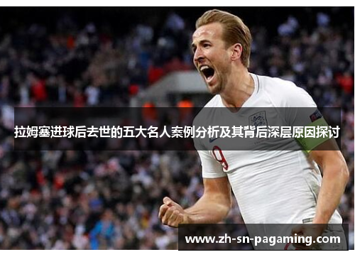 拉姆塞进球后去世的五大名人案例分析及其背后深层原因探讨 拉姆塞进球后去世的五大名人案例分析及其背后深层原因探讨