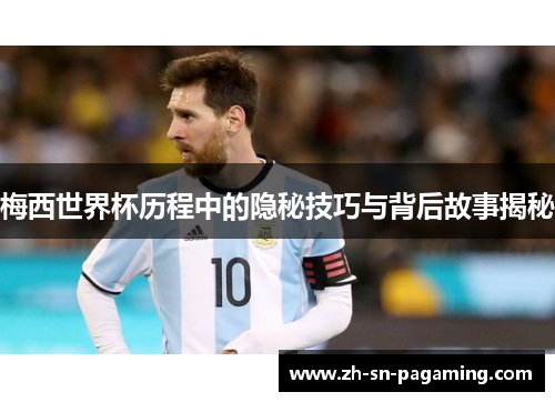 梅西世界杯历程中的隐秘技巧与背后故事揭秘 梅西世界杯历程中的隐秘技巧与背后故事揭秘