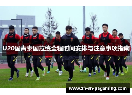 U20国青泰国拉练全程时间安排与注意事项指南 U20国青泰国拉练全程时间安排与注意事项指南
