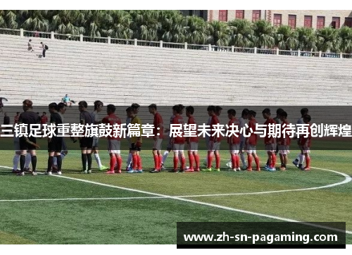 三镇足球重整旗鼓新篇章:展望未来决心与期待再创辉煌 三镇足球重整旗鼓新篇章:展望未来决心与期待再创辉煌