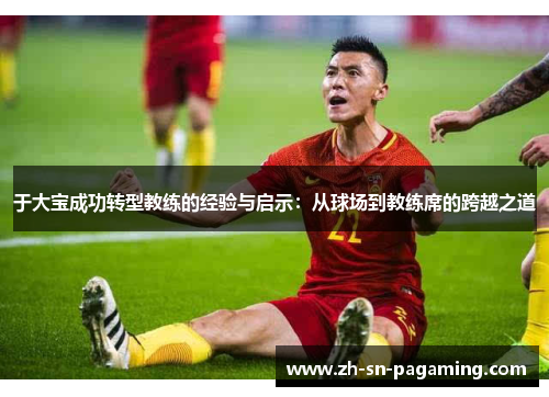 于大宝成功转型教练的经验与启示:从球场到教练席的跨越之道 于大宝成功转型教练的经验与启示:从球场到教练席的跨越之道