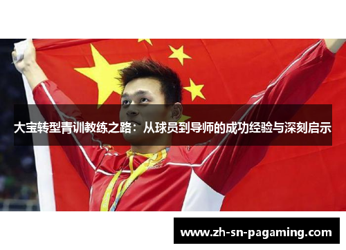 大宝转型青训教练之路:从球员到导师的成功经验与深刻启示 大宝转型青训教练之路:从球员到导师的成功经验与深刻启示