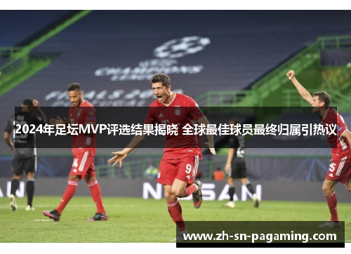 2024年足坛MVP评选结果揭晓 全球最佳球员最终归属引热议 2024年足坛MVP评选结果揭晓 全球最佳球员最终归属引热议