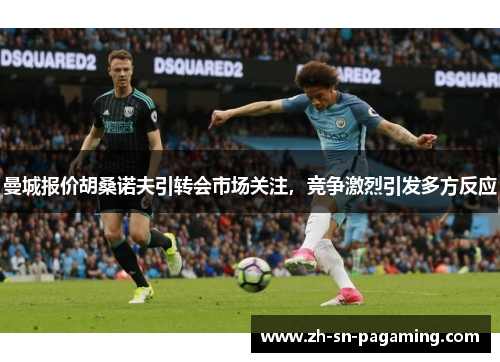 曼城报价胡桑诺夫引转会市场关注,竞争激烈引发多方反应 曼城报价胡桑诺夫引转会市场关注,竞争激烈引发多方反应