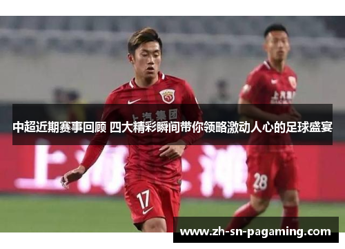 中超近期赛事回顾 四大精彩瞬间带你领略激动人心的足球盛宴 中超近期赛事回顾 四大精彩瞬间带你领略激动人心的足球盛宴