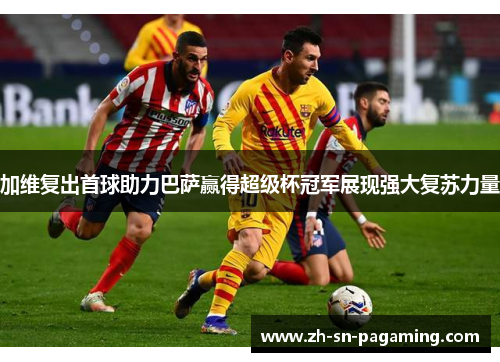 加维复出首球助力巴萨赢得超级杯冠军展现强大复苏力量 加维复出首球助力巴萨赢得超级杯冠军展现强大复苏力量