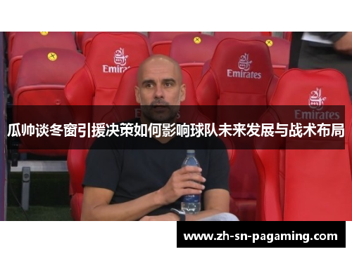瓜帅谈冬窗引援决策如何影响球队未来发展与战术布局 瓜帅谈冬窗引援决策如何影响球队未来发展与战术布局