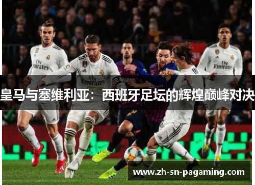 皇马与塞维利亚:西班牙足坛的辉煌巅峰对决 皇马与塞维利亚:西班牙足坛的辉煌巅峰对决