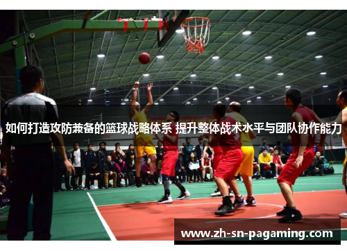 如何打造攻防兼备的篮球战略体系 提升整体战术水平与团队协作能力 如何打造攻防兼备的篮球战略体系 提升整体战术水平与团队协作能力