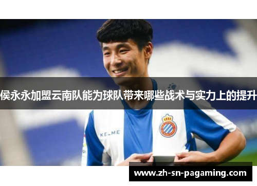 侯永永加盟云南队能为球队带来哪些战术与实力上的提升 侯永永加盟云南队能为球队带来哪些战术与实力上的提升