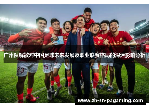 广州队解散对中国足球未来发展及职业联赛格局的深远影响分析 广州队解散对中国足球未来发展及职业联赛格局的深远影响分析