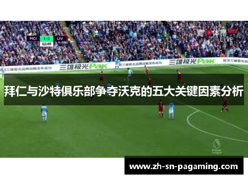 拜仁与沙特俱乐部争夺沃克的五大关键因素分析 拜仁与沙特俱乐部争夺沃克的五大关键因素分析