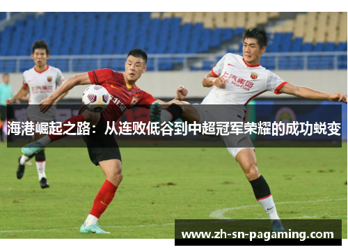 海港崛起之路:从连败低谷到中超冠军荣耀的成功蜕变 海港崛起之路:从连败低谷到中超冠军荣耀的成功蜕变