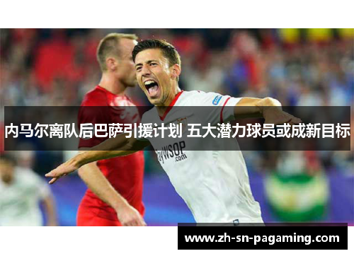 内马尔离队后巴萨引援计划 五大潜力球员或成新目标 内马尔离队后巴萨引援计划 五大潜力球员或成新目标