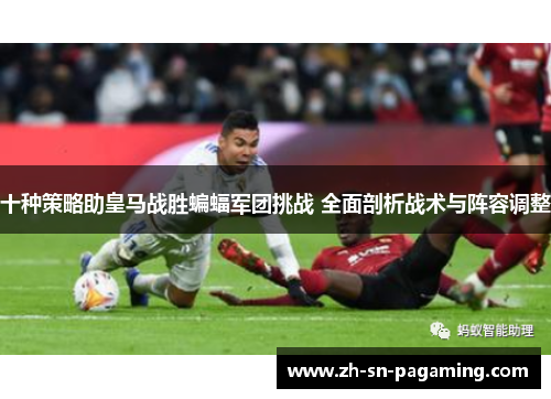 十种策略助皇马战胜蝙蝠军团挑战 全面剖析战术与阵容调整 十种策略助皇马战胜蝙蝠军团挑战 全面剖析战术与阵容调整