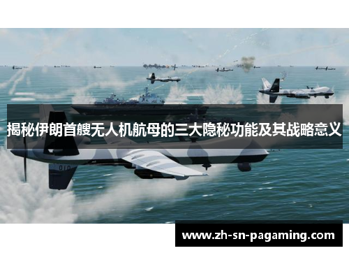 揭秘伊朗首艘无人机航母的三大隐秘功能及其战略意义 揭秘伊朗首艘无人机航母的三大隐秘功能及其战略意义