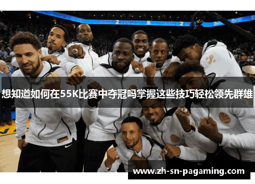 想知道如何在55K比赛中夺冠吗掌握这些技巧轻松领先群雄 想知道如何在55K比赛中夺冠吗掌握这些技巧轻松领先群雄