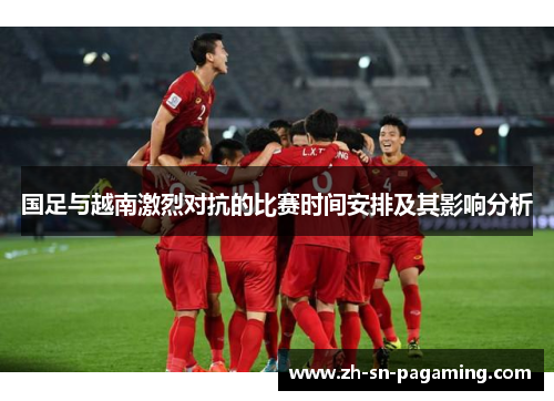 国足与越南激烈对抗的比赛时间安排及其影响分析 国足与越南激烈对抗的比赛时间安排及其影响分析