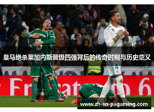 皇马绝杀莱加内斯晋级四强背后的传奇时刻与历史意义 皇马绝杀莱加内斯晋级四强背后的传奇时刻与历史意义