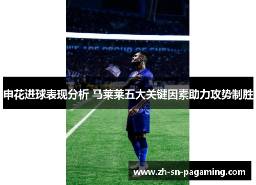 申花进球表现分析 马莱莱五大关键因素助力攻势制胜 申花进球表现分析 马莱莱五大关键因素助力攻势制胜