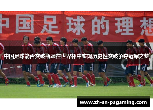 中国足球能否突破瓶颈在世界杯中实现历史性突破争夺冠军之梦 中国足球能否突破瓶颈在世界杯中实现历史性突破争夺冠军之梦