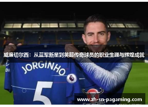 威廉切尔西:从蓝军新星到英超传奇球员的职业生涯与辉煌成就 威廉切尔西:从蓝军新星到英超传奇球员的职业生涯与辉煌成就