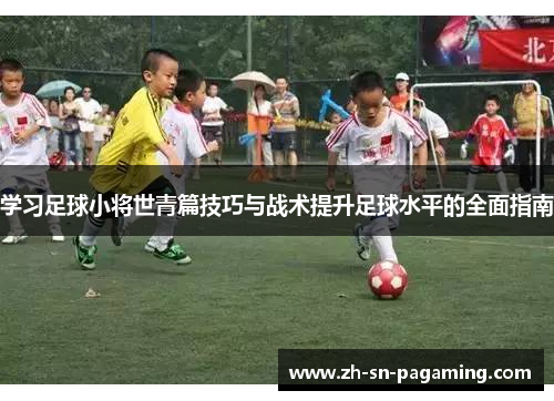 学习足球小将世青篇技巧与战术提升足球水平的全面指南 学习足球小将世青篇技巧与战术提升足球水平的全面指南